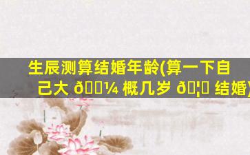 生辰测算结婚年龄(算一下自己大 🐼 概几岁 🦁 结婚)